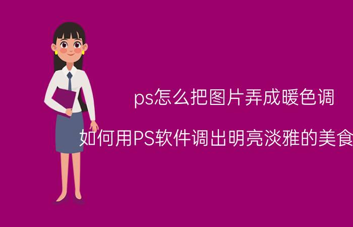 ps怎么把图片弄成暖色调 如何用PS软件调出明亮淡雅的美食色调？